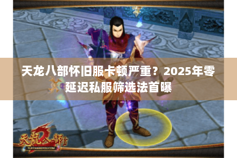 天龙八部怀旧服卡顿严重？2025年零延迟私服筛选法首曝