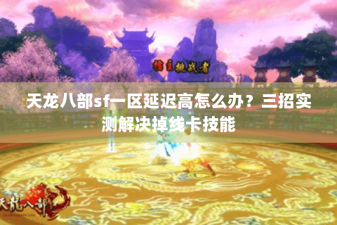 天龙八部sf一区延迟高怎么办?三招实测解决掉线卡技能 天龙八部sf一区延迟高怎么办?三招实测解决掉线卡技能