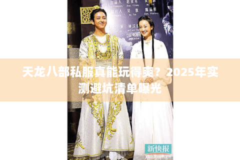 天龙八部私服真能玩得爽？2025年实测避坑清单曝光