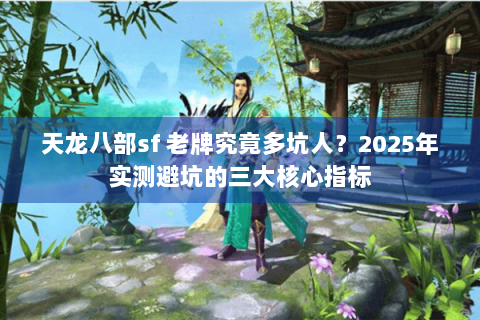 天龙八部sf 老牌究竟多坑人？2025年实测避坑的三大核心指标