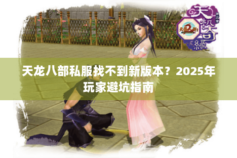 天龙八部私服找不到新版本？2025年玩家避坑指南