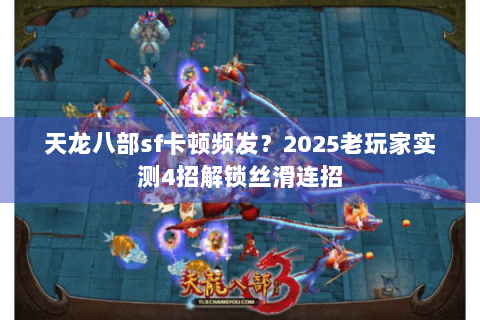 天龙八部sf卡顿频发?2025老玩家实测4招解锁丝滑连招 天龙八部sf卡顿频发?2025老玩家实测4招解锁丝滑连招