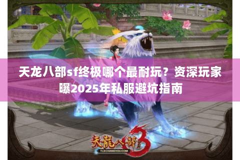 天龙八部sf终极哪个最耐玩?资深玩家曝2025年私服避坑指南 天龙八部sf终极哪个最耐玩?资深玩家曝2025年私服避坑指南