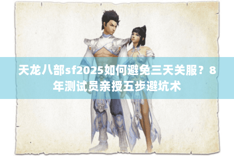天龙八部sf2025如何避免三天关服?8年测试员亲授五步避坑术 天龙八部sf2025如何避免三天关服?8年测试员亲授五步避坑术