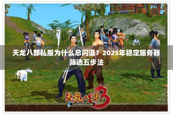 天龙八部私服为什么总闪退？2025年稳定服务器筛选五步法