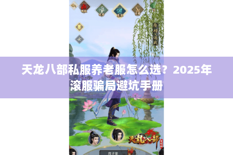 天龙八部私服养老服怎么选？2025年滚服骗局避坑手册