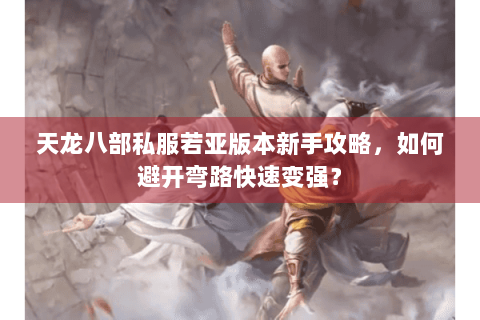 天龙八部私服若亚版本新手攻略,如何避开弯路快速变强? 天龙八部私服若亚版本新手攻略,如何避开弯路快速变强?