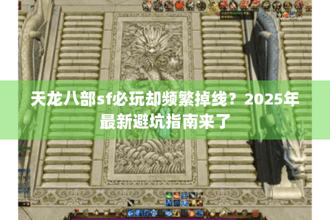 天龙八部sf必玩却频繁掉线?2025年最新避坑指南来了 天龙八部sf必玩却频繁掉线?2025年最新避坑指南来了