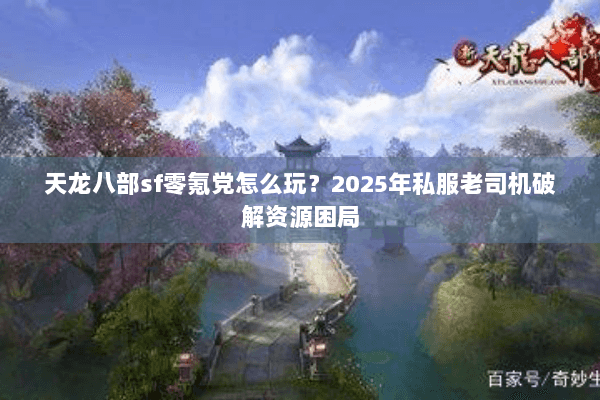 天龙八部sf零氪党怎么玩?2025年私服老司机破解资源困局 天龙八部sf零氪党怎么玩?2025年私服老司机破解资源困局