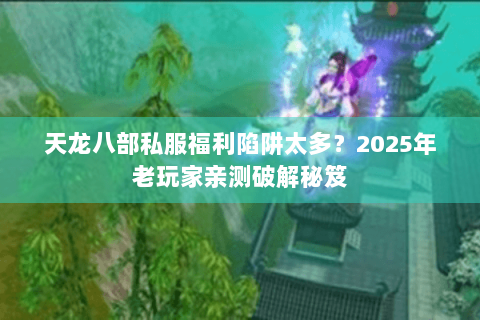 天龙八部私服福利陷阱太多?2025年老玩家亲测破解秘笈 天龙八部私服福利陷阱太多?2025年老玩家亲测破解秘笈
