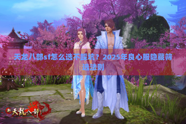 天龙八部sf怎么选不踩坑?2025年良心服隐藏筛选法则 天龙八部sf怎么选不踩坑?2025年良心服隐藏筛选法则
