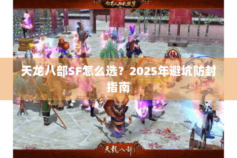 天龙八部SF怎么选?2025年避坑防封指南 天龙八部SF怎么选?2025年避坑防封指南
