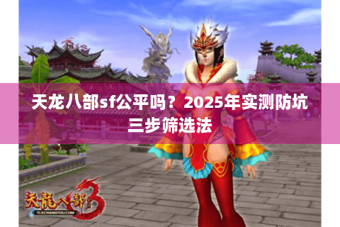 天龙八部sf公平吗？2025年实测防坑三步筛选法