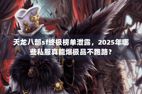天龙八部sf终极榜单泄露,2025年哪些私服真能爆极品不跑路? 天龙八部sf终极榜单泄露,2025年哪些私服真能爆极品不跑路?