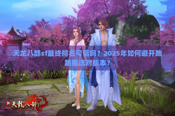 天龙八部sf最终排名可信吗?2025年如何避开跑路服选对版本? 天龙八部sf最终排名可信吗?2025年如何避开跑路服选对版本?