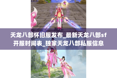 天龙八部怀旧服发布_最新天龙八部sf开服时间表_独家天龙八部私服信息