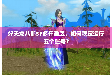 好天龙八部SF多开难题，如何稳定运行五个账号？