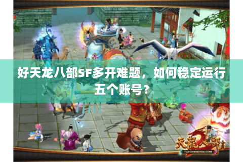好天龙八部SF多开难题，如何稳定运行五个账号？