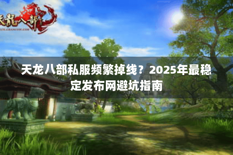 天龙八部私服频繁掉线?2025年最稳定发布网避坑指南 天龙八部私服频繁掉线?2025年最稳定发布网避坑指南