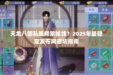 天龙八部私服频繁掉线?2025年最稳定发布网避坑指南 天龙八部私服频繁掉线?2025年最稳定发布网避坑指南