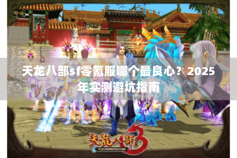 天龙八部sf零氪服哪个最良心?2025年实测避坑指南 天龙八部sf零氪服哪个最良心?2025年实测避坑指南