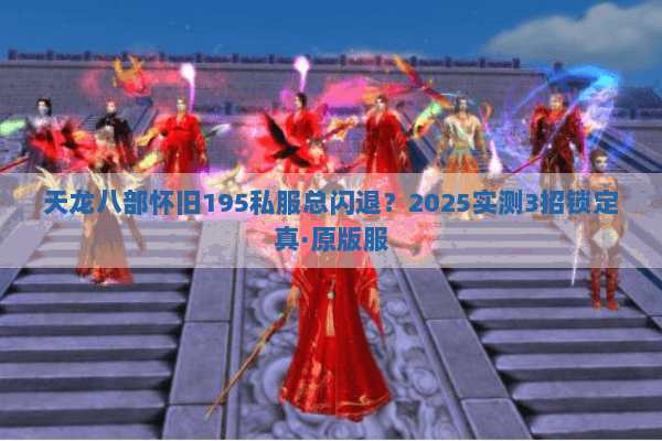 天龙八部怀旧195私服总闪退？2025实测3招锁定真·原版服