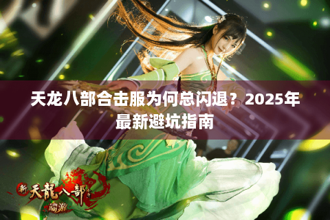 天龙八部合击服为何总闪退？2025年最新避坑指南