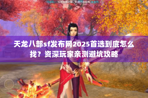 天龙八部sf发布网2025首选到底怎么找?资深玩家亲测避坑攻略 天龙八部sf发布网2025首选到底怎么找?资深玩家亲测避坑攻略