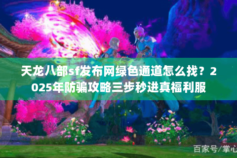 天龙八部sf发布网绿色通道怎么找？2025年防骗攻略三步秒进真福利服