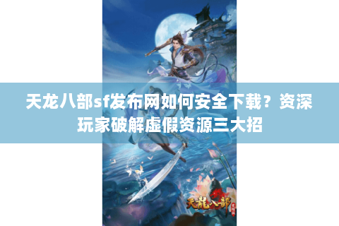 天龙八部sf发布网如何安全下载?资深玩家破解虚假资源三大招 天龙八部sf发布网如何安全下载?资深玩家破解虚假资源三大招