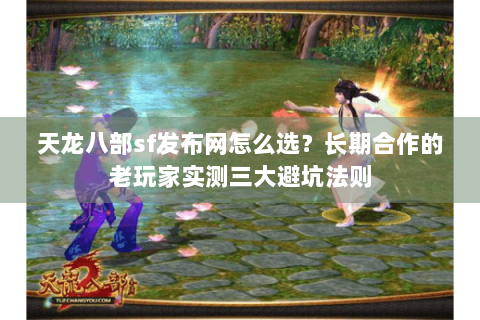天龙八部sf发布网怎么选？长期合作的老玩家实测三大避坑法则