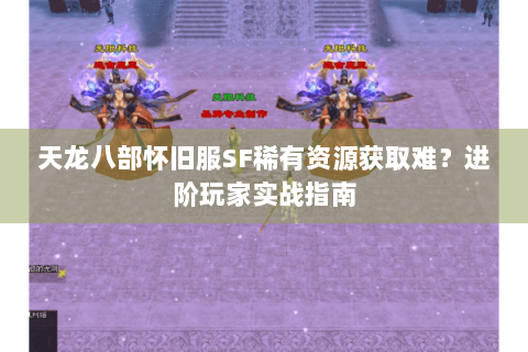 天龙八部怀旧服SF稀有资源获取难？进阶玩家实战指南