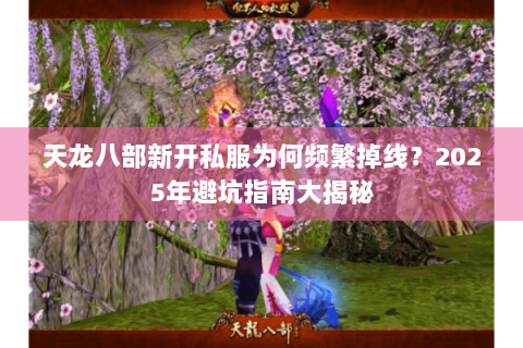 天龙八部新开私服为何频繁掉线?2025年避坑指南大揭秘 天龙八部新开私服为何频繁掉线?2025年避坑指南大揭秘