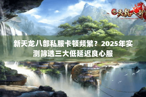 新天龙八部私服卡顿频繁?2025年实测筛选三大低延迟良心服 新天龙八部私服卡顿频繁?2025年实测筛选三大低延迟良心服