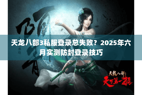 天龙八部3私服登录总失败?2025年六月实测防封登录技巧 天龙八部3私服登录总失败?2025年六月实测防封登录技巧