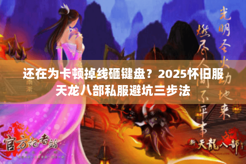 还在为卡顿掉线砸键盘？2025怀旧服天龙八部私服避坑三步法