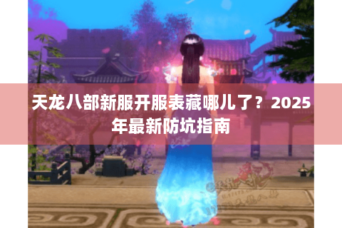 天龙八部新服开服表藏哪儿了?2025年最新防坑指南 天龙八部新服开服表藏哪儿了?2025年最新防坑指南