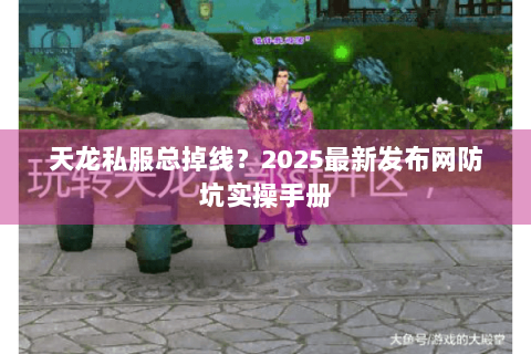 天龙私服总掉线？2025最新发布网防坑实操手册