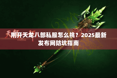 刚开天龙八部私服怎么挑？2025最新发布网防坑指南