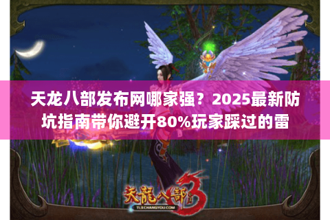 天龙八部发布网哪家强？2025最新防坑指南带你避开80%玩家踩过的雷