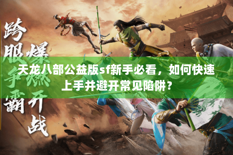 天龙八部公益版sf新手必看,如何快速上手并避开常见陷阱? 天龙八部公益版sf新手必看,如何快速上手并避开常见陷阱?