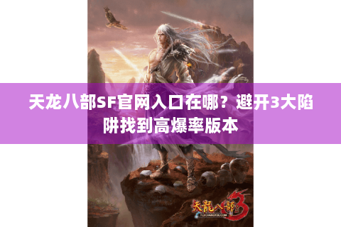 天龙八部SF官网入口在哪?避开3大陷阱找到高爆率版本 天龙八部SF官网入口在哪?避开3大陷阱找到高爆率版本