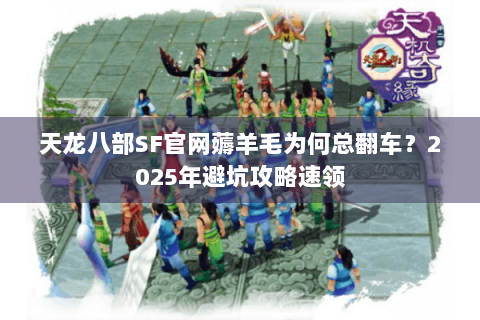 天龙八部SF官网薅羊毛为何总翻车？2025年避坑攻略速领