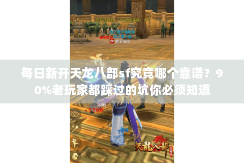 每日新开天龙八部sf究竟哪个靠谱?90%老玩家都踩过的坑你必须知道 每日新开天龙八部sf究竟哪个靠谱?90%老玩家都踩过的坑你必须知道