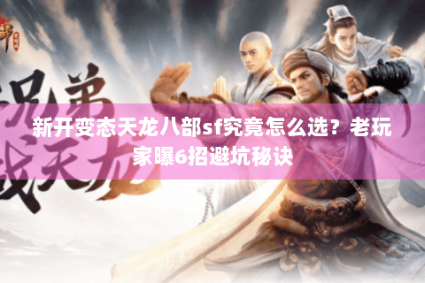 新开变态天龙八部sf究竟怎么选?老玩家曝6招避坑秘诀 新开变态天龙八部sf究竟怎么选?老玩家曝6招避坑秘诀