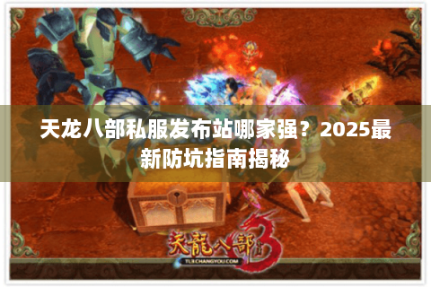 天龙八部私服发布站哪家强？2025最新防坑指南揭秘