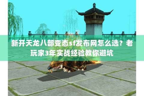 新开天龙八部变态sf发布网怎么选？老玩家3年实战经验教你避坑