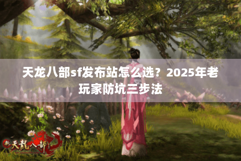 天龙八部sf发布站怎么选?2025年老玩家防坑三步法 天龙八部sf发布站怎么选?2025年老玩家防坑三步法