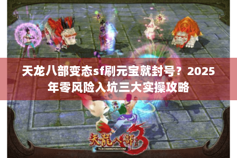 天龙八部变态sf刷元宝就封号?2025年零风险入坑三大实操攻略 天龙八部变态sf刷元宝就封号?2025年零风险入坑三大实操攻略