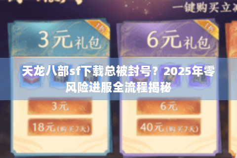 天龙八部sf下载总被封号?2025年零风险进服全流程揭秘 天龙八部sf下载总被封号?2025年零风险进服全流程揭秘